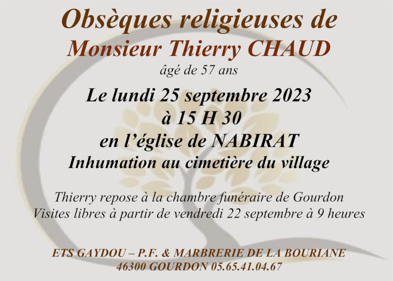 Obsèques religieuses de Monsieur Thierry Chaud âgé de 57 ans le lundi 25 septembre 2023 à 15 h 30 en l’église de Nabirat. Inhumation au cimetière du village. Thierry repose à la chambre funéraire de Gourdon. Visites libres à partir de vendredi 22 septembre à 9 heures.