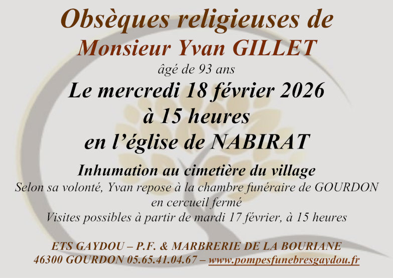 Obsèques religieuses d’Yvan Gillet âgé de 93 ans le mercredi 18 février 2026 à 15 heures en l’église de Nabirat. Inhumation au cimetière du village. Selon sa volonté, Yvan repose à la chambre funéraire de Gourdon en cercueil fermé. Visites possibles à partir de mardi 17 février à 15 heures.