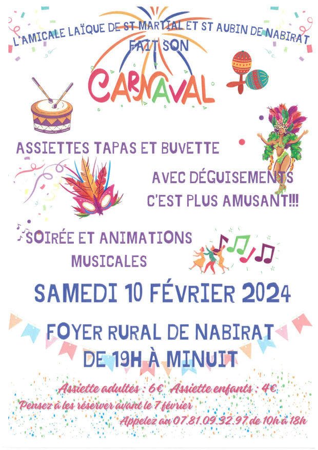 L’Amicale laïque de Saint-Martial et Saint-Aubin de Nabirat fait son carnaval. Assiettes tapas et buvette. Avec déguisements, c’est plus amusant ! Soirée et animations musicales. Samedi 10 février 2024. Foyer rural de Nabirat de 19h à minuit. Assiette adultes : 6€. Assiette enfants : 4 €. Pensez à les réserver avant le 7 février. Appelez au 07 81 09 32 97 de 10h à 18h.